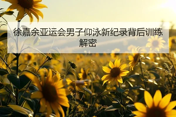 徐嘉余亚运会男子仰泳新纪录背后训练解密